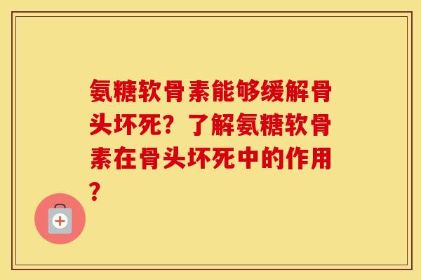 氨糖软骨素能够缓解骨头坏死？了解氨糖软骨素在骨头坏死中的作用？