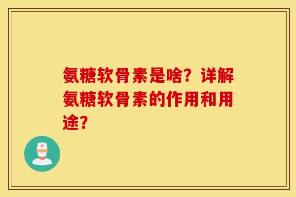 氨糖软骨素是啥?详解氨糖软骨素的作用和用途? 氨糖软骨素是啥?详解氨糖软骨素的作用和用途?