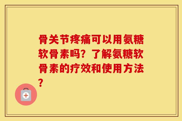 骨关节可以用氨糖软骨素吗?了解氨糖软骨素的疗效和使用方法? 骨关节可以用氨糖软骨素吗?了解氨糖软骨素的疗效和使用方法?