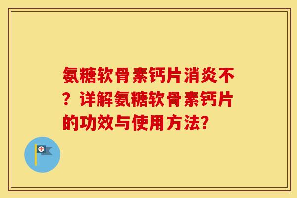 氨糖软骨素钙片不?详解氨糖软骨素钙片的功效与使用方法? 氨糖软骨素钙片不?详解氨糖软骨素钙片的功效与使用方法?