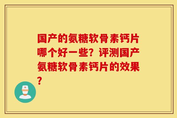 国产的氨糖软骨素钙片哪个好一些?评测国产氨糖软骨素钙片的效果? 国产的氨糖软骨素钙片哪个好一些?评测国产氨糖软骨素钙片的效果?
