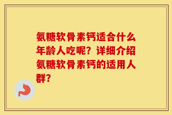 氨糖软骨素钙适合什么年龄人吃呢？详细介绍氨糖软骨素钙的适用人群？