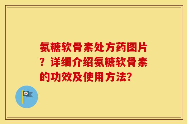 氨糖软骨素处方药图片？详细介绍氨糖软骨素的功效及使用方法？
