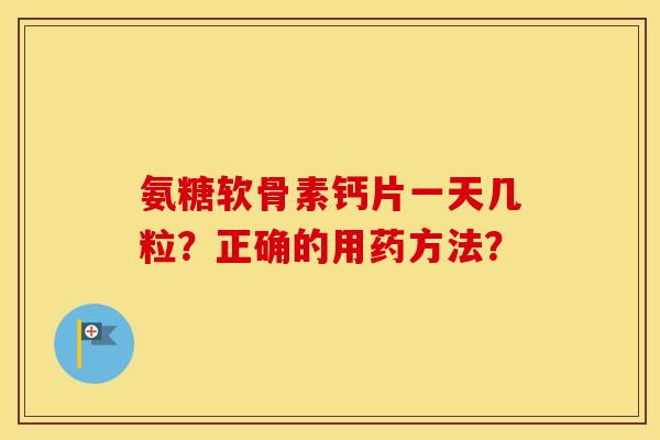氨糖软骨素钙片一天几粒?正确的用药方法? 氨糖软骨素钙片一天几粒?正确的用药方法?