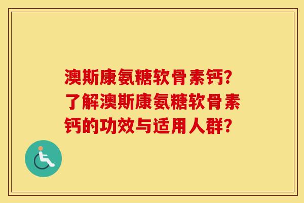 澳斯康氨糖软骨素钙?了解澳斯康氨糖软骨素钙的功效与适用人群? 澳斯康氨糖软骨素钙?了解澳斯康氨糖软骨素钙的功效与适用人群?
