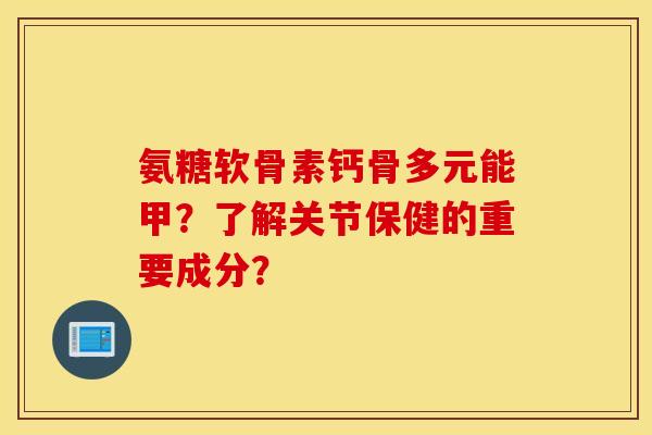 氨糖软骨素钙骨多元能甲?了解关节保健的重要成分? 氨糖软骨素钙骨多元能甲?了解关节保健的重要成分?