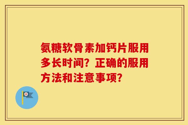 氨糖软骨素加钙片服用多长时间?正确的服用方法和注意事项? 氨糖软骨素加钙片服用多长时间?正确的服用方法和注意事项?