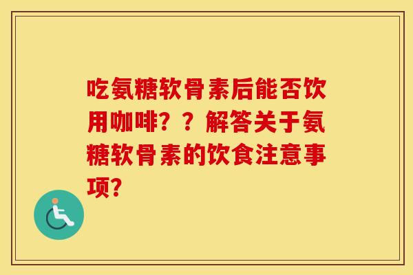 吃氨糖软骨素后能否饮用咖啡？？解答关于氨糖软骨素的饮食注意事项？