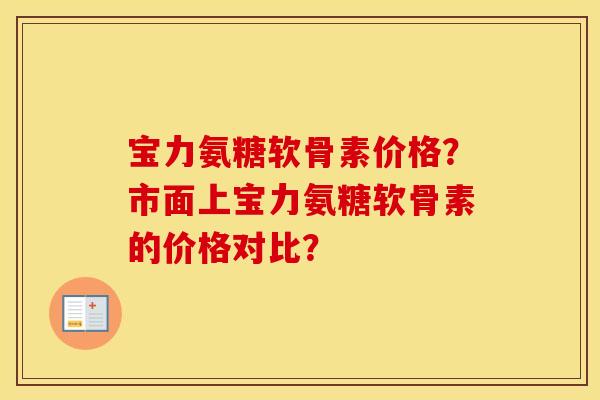 宝力氨糖软骨素价格？市面上宝力氨糖软骨素的价格对比？