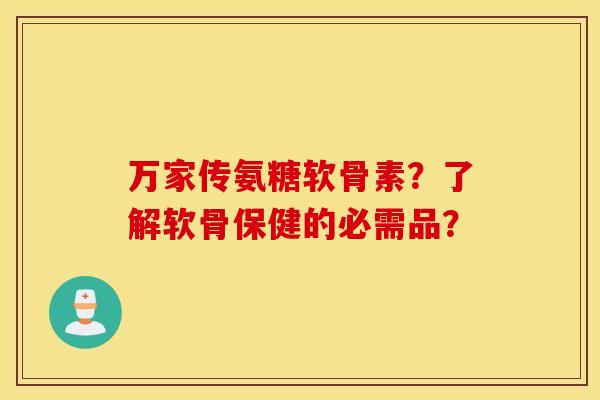 万家传氨糖软骨素?了解软骨保健的必需品? 万家传氨糖软骨素?了解软骨保健的必需品?
