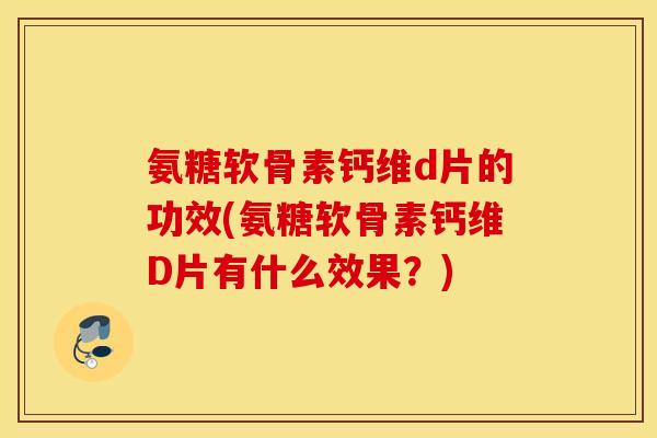 氨糖软骨素钙维d片的功效(氨糖软骨素钙维D片有什么效果?) 氨糖软骨素钙维d片的功效(氨糖软骨素钙维D片有什么效果?)