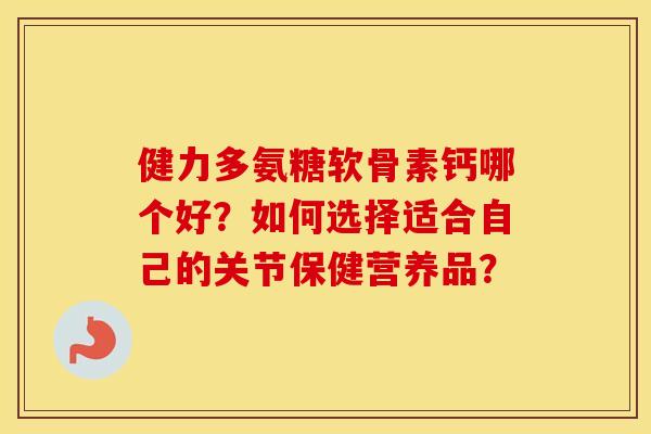 健力多氨糖软骨素钙哪个好?如何选择适合自己的关节保健营养品? 健力多氨糖软骨素钙哪个好?如何选择适合自己的关节保健营养品?