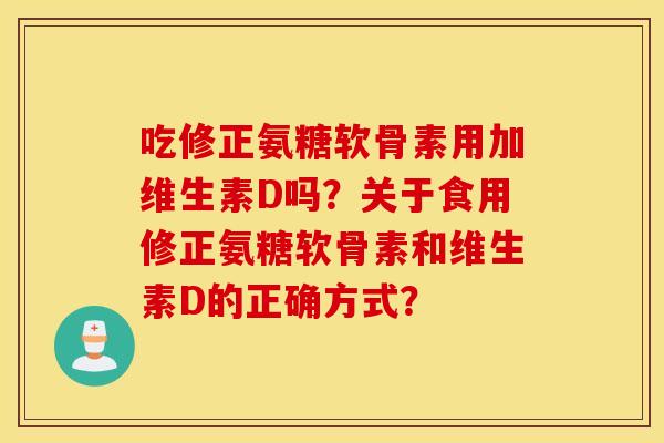 吃修正氨糖软骨素用加维生素D吗?关于食用修正氨糖软骨素和维生素D的正确方式? 吃修正氨糖软骨素用加维生素D吗?关于食用修正氨糖软骨素和维生素D的正确方式?