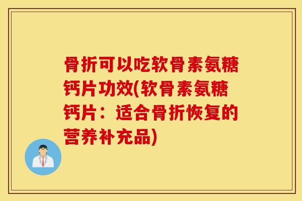 可以吃软骨素氨糖钙片功效(软骨素氨糖钙片:适合恢复的营养补充品) 可以吃软骨素氨糖钙片功效(软骨素氨糖钙片:适合恢复的营养补充品)