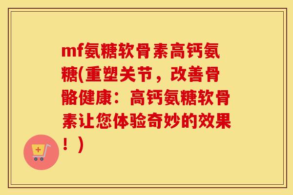 mf氨糖软骨素高钙氨糖(重塑关节，改善骨骼健康：高钙氨糖软骨素让您体验奇妙的效果！)