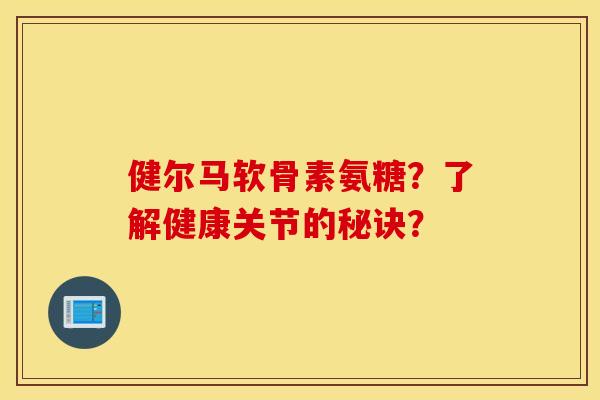 健尔马软骨素氨糖？了解健康关节的秘诀？