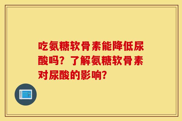 吃氨糖软骨素能降低尿酸吗?了解氨糖软骨素对尿酸的影响? 吃氨糖软骨素能降低尿酸吗?了解氨糖软骨素对尿酸的影响?