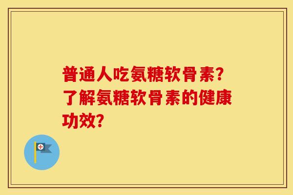 普通人吃氨糖软骨素？了解氨糖软骨素的健康功效？