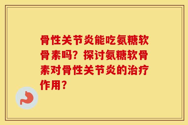 骨性能吃氨糖软骨素吗？探讨氨糖软骨素对骨性的作用？