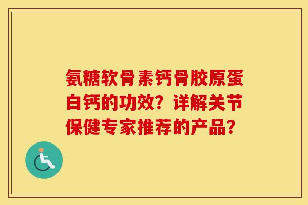 氨糖软骨素钙骨胶原蛋白钙的功效？详解关节保健专家推荐的产品？