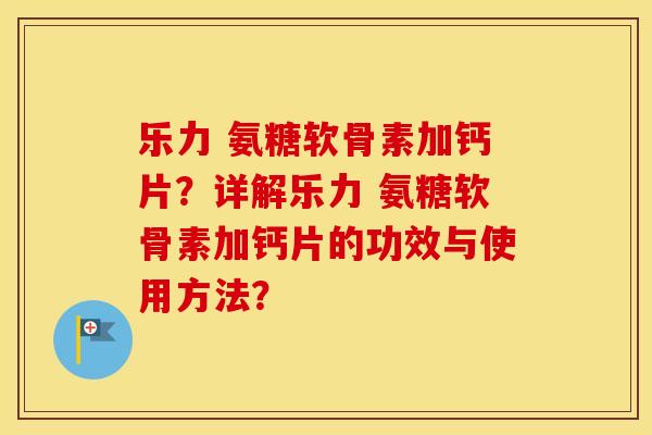 乐力 氨糖软骨素加钙片?详解乐力 氨糖软骨素加钙片的功效与使用方法? 乐力 氨糖软骨素加钙片?详解乐力 氨糖软骨素加钙片的功效与使用方法?