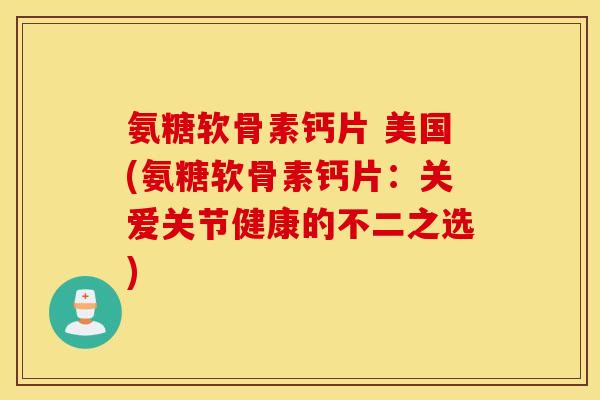 氨糖软骨素钙片 美国(氨糖软骨素钙片:关爱关节健康的不二之选) 氨糖软骨素钙片 美国(氨糖软骨素钙片:关爱关节健康的不二之选)