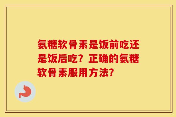 氨糖软骨素是饭前吃还是饭后吃？正确的氨糖软骨素服用方法？