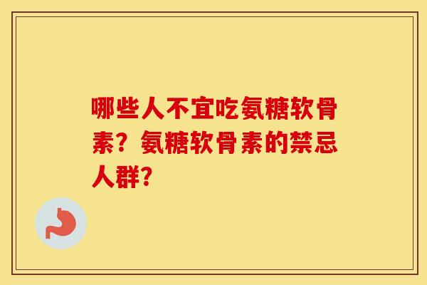 哪些人不宜吃氨糖软骨素?氨糖软骨素的禁忌人群? 哪些人不宜吃氨糖软骨素?氨糖软骨素的禁忌人群?