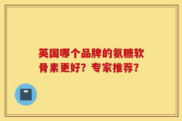 英国哪个品牌的氨糖软骨素更好?专家推荐? 英国哪个品牌的氨糖软骨素更好?专家推荐?