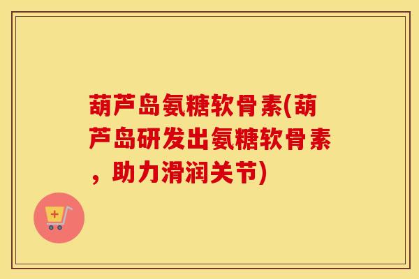 葫芦岛氨糖软骨素(葫芦岛研发出氨糖软骨素,助力滑润关节) 葫芦岛氨糖软骨素(葫芦岛研发出氨糖软骨素,助力滑润关节)