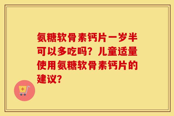 氨糖软骨素钙片一岁半可以多吃吗？儿童适量使用氨糖软骨素钙片的建议？