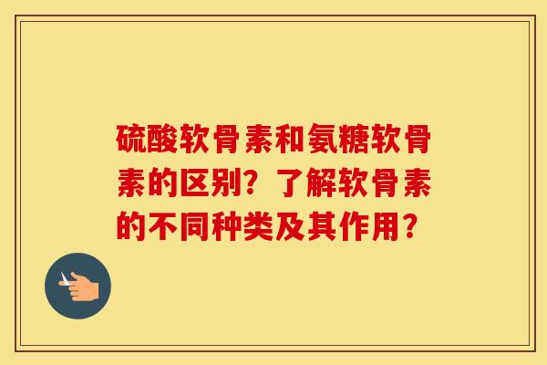 硫酸软骨素和氨糖软骨素的区别？了解软骨素的不同种类及其作用？