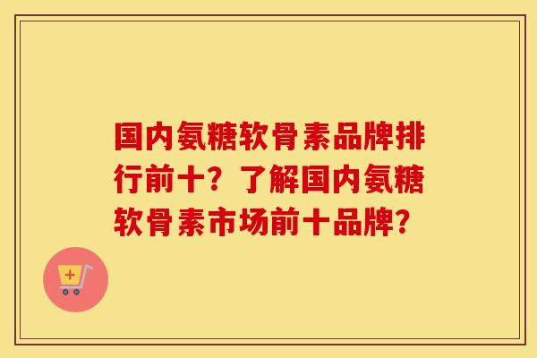 国内氨糖软骨素品牌排行前十？了解国内氨糖软骨素市场前十品牌？