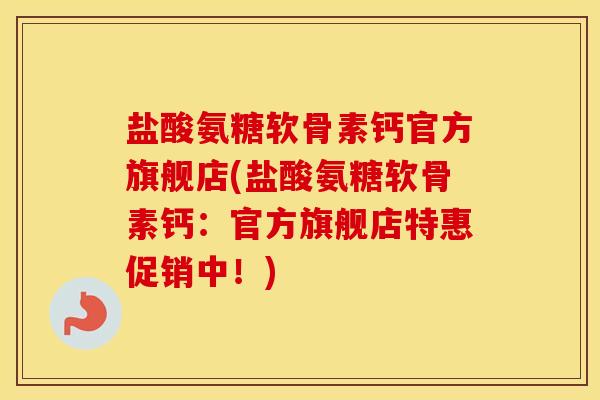盐酸氨糖软骨素钙官方旗舰店(盐酸氨糖软骨素钙:官方旗舰店特惠促销中!) 盐酸氨糖软骨素钙官方旗舰店(盐酸氨糖软骨素钙:官方旗舰店特惠促销中!)