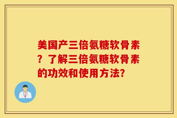 美国产三倍氨糖软骨素?了解三倍氨糖软骨素的功效和使用方法? 美国产三倍氨糖软骨素?了解三倍氨糖软骨素的功效和使用方法?