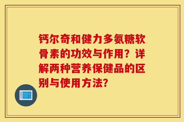 钙尔奇和健力多氨糖软骨素的功效与作用？详解两种营养保健品的区别与使用方法？