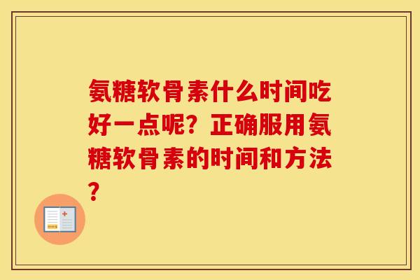 氨糖软骨素什么时间吃好一点呢？正确服用氨糖软骨素的时间和方法？