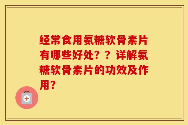 经常食用氨糖软骨素片有哪些好处??详解氨糖软骨素片的功效及作用? 经常食用氨糖软骨素片有哪些好处??详解氨糖软骨素片的功效及作用?