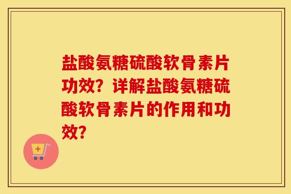 盐酸氨糖硫酸软骨素片功效?详解盐酸氨糖硫酸软骨素片的作用和功效? 盐酸氨糖硫酸软骨素片功效?详解盐酸氨糖硫酸软骨素片的作用和功效?