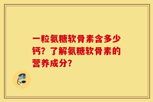 一粒氨糖软骨素含多少钙?了解氨糖软骨素的营养成分? 一粒氨糖软骨素含多少钙?了解氨糖软骨素的营养成分?