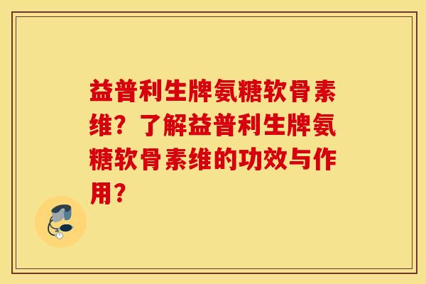 益普利生牌氨糖软骨素维?了解益普利生牌氨糖软骨素维的功效与作用? 益普利生牌氨糖软骨素维?了解益普利生牌氨糖软骨素维的功效与作用?