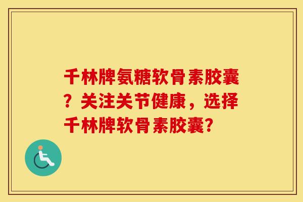 千林牌氨糖软骨素胶囊？关注关节健康，选择千林牌软骨素胶囊？