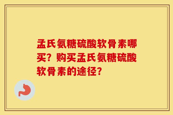 孟氏氨糖硫酸软骨素哪买?购买孟氏氨糖硫酸软骨素的途径? 孟氏氨糖硫酸软骨素哪买?购买孟氏氨糖硫酸软骨素的途径?