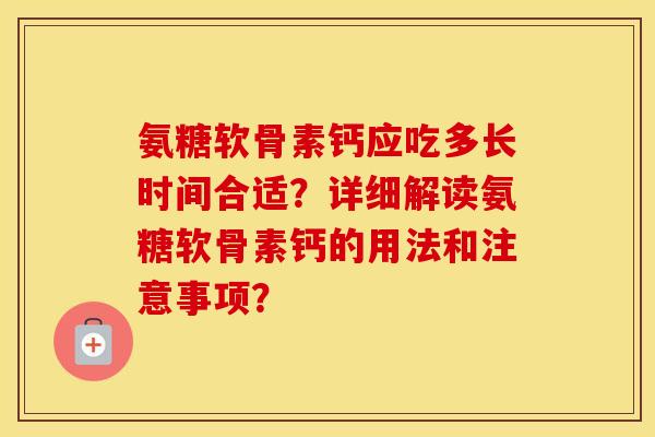 氨糖软骨素钙应吃多长时间合适？详细解读氨糖软骨素钙的用法和注意事项？