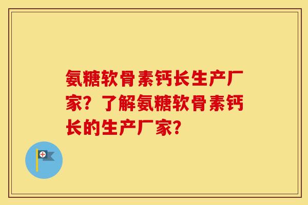 氨糖软骨素钙长生产厂家？了解氨糖软骨素钙长的生产厂家？