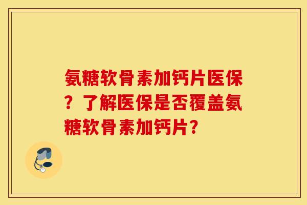 氨糖软骨素加钙片医保?了解医保是否覆盖氨糖软骨素加钙片? 氨糖软骨素加钙片医保?了解医保是否覆盖氨糖软骨素加钙片?