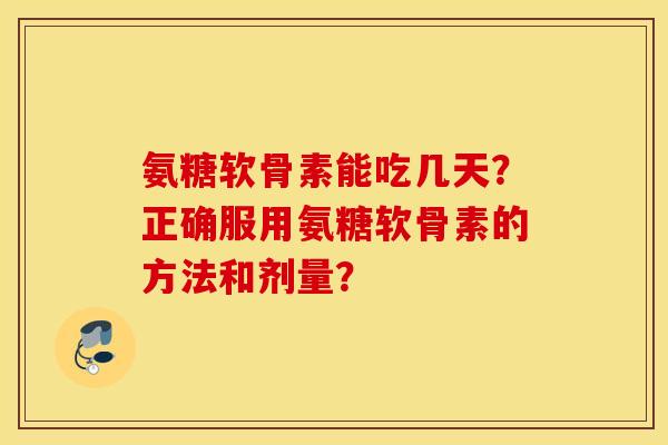 氨糖软骨素能吃几天?正确服用氨糖软骨素的方法和剂量? 氨糖软骨素能吃几天?正确服用氨糖软骨素的方法和剂量?