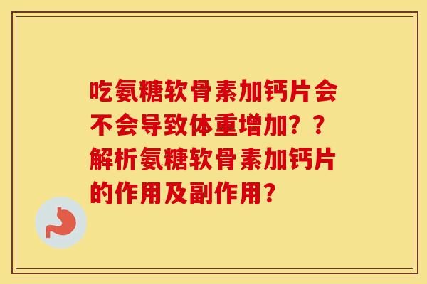 吃氨糖软骨素加钙片会不会导致体重增加??解析氨糖软骨素加钙片的作用及副作用? 吃氨糖软骨素加钙片会不会导致体重增加??解析氨糖软骨素加钙片的作用及副作用?