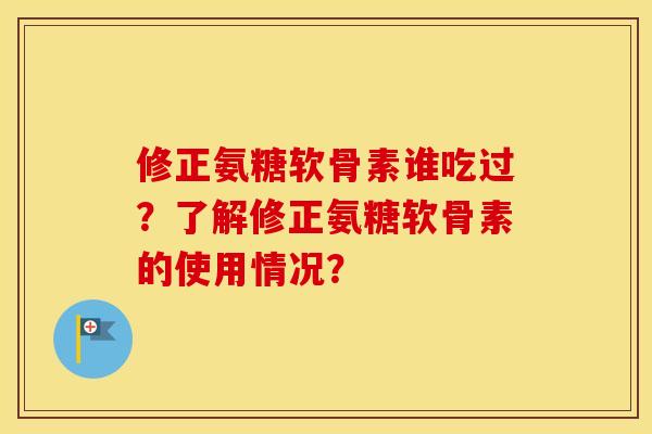 修正氨糖软骨素谁吃过?了解修正氨糖软骨素的使用情况? 修正氨糖软骨素谁吃过?了解修正氨糖软骨素的使用情况?