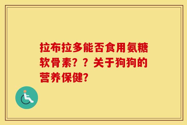 拉布拉多能否食用氨糖软骨素??关于狗狗的营养保健? 拉布拉多能否食用氨糖软骨素??关于狗狗的营养保健?